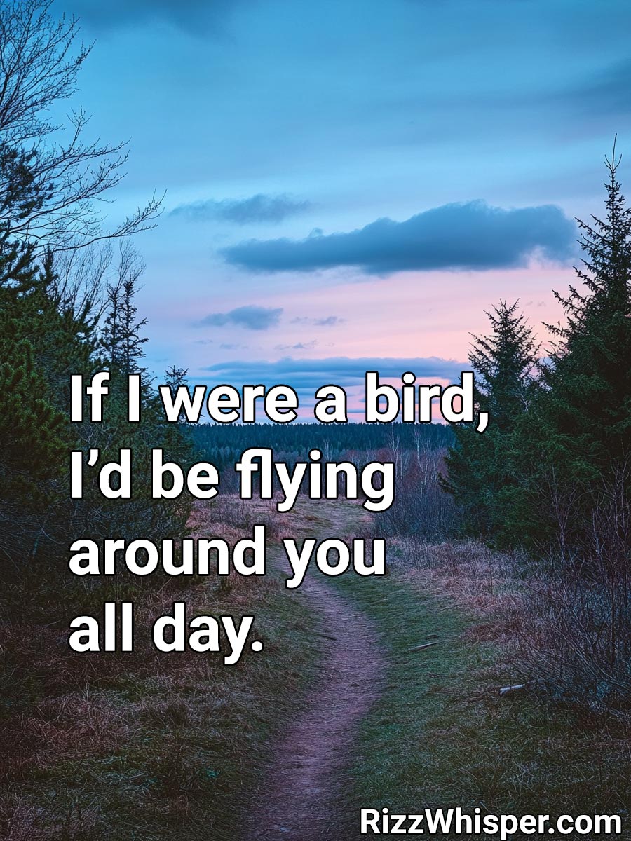 If I were a bird, I’d be flying around you all day.